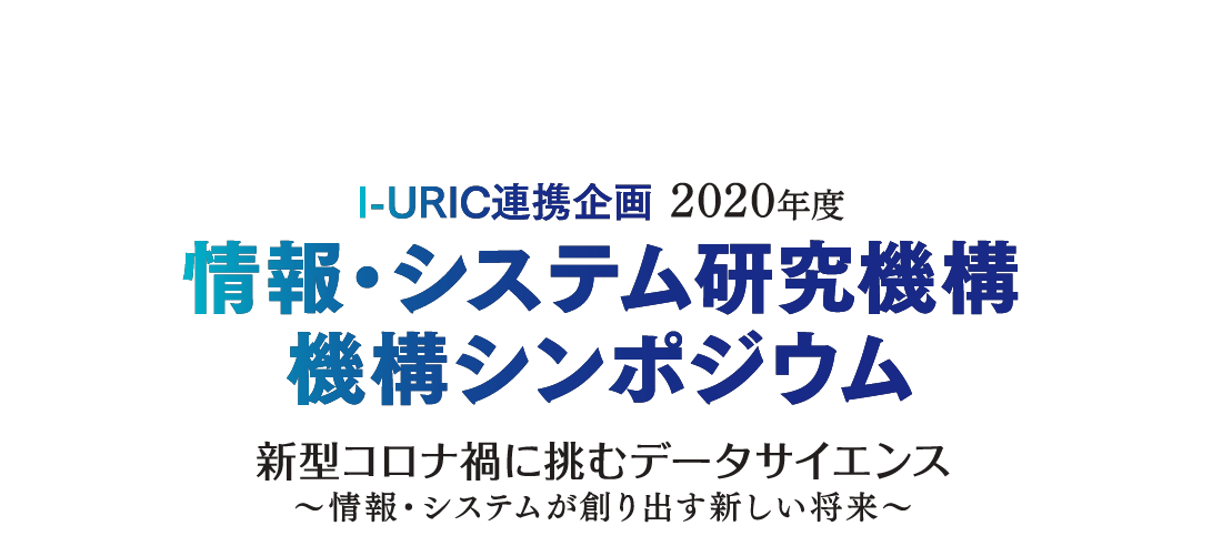 I-URIC連携企画 2020年度 情報・システム研究機構機構シンポジウム 新型コロナ禍に挑むデータサイエンス ～情報・システムが創り出す新しい将来～ 日時 2021.3.2火 16:00-19:40 場所 オンライン開催